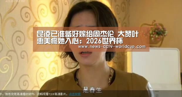 昆凌已准备好嫁给周杰伦 大赞叶惠美疼她入心:2026世界杯(图1) 2026世界杯官网