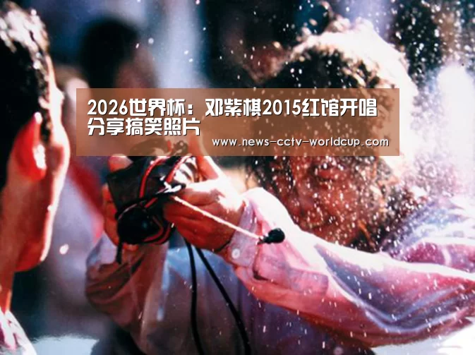 2026世界杯：邓紫棋2015红馆开唱  分享搞笑照片